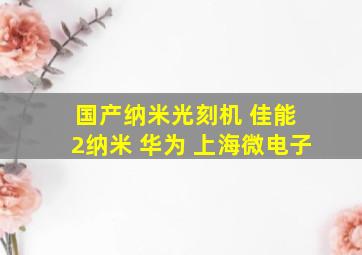 国产纳米光刻机 佳能 2纳米 华为 上海微电子